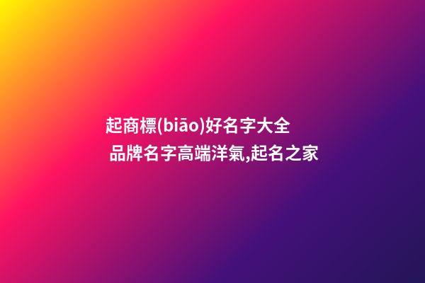 起商標(biāo)好名字大全 品牌名字高端洋氣,起名之家-第1張-商標(biāo)起名-玄機(jī)派